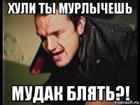 хули ты мурлычешь мудак блять?!