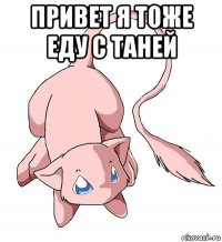 привет я тоже еду с таней 