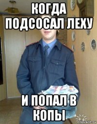 когда подсосал леху и попал в копы