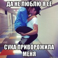 да не люблю я её сука приворожила меня