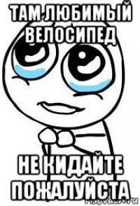 там любимый велосипед не кидайте пожалуйста