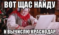 вот щас найду и вычислю краснодар