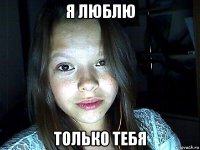 я люблю только тебя