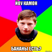 йоу камон бананы есть?