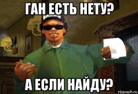 ган есть нету? а если найду?