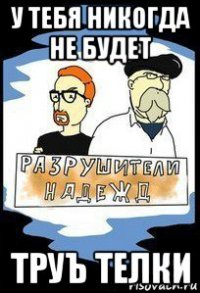 у тебя никогда не будет труъ телки