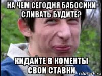 на чем сегодня бабосики сливать будите? кидайте в коменты свои ставки