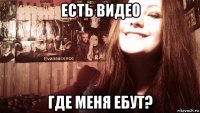 есть видео где меня ебут?