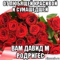 от любящей красивой и сумашедшей вам давид м родригес