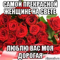 самой прекрасной женщине на свете люблю вас моя дорогая