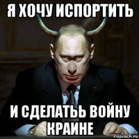 я хочу испортить и сделатьь войну краине