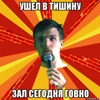 ушел в тишину зал сегодня говно