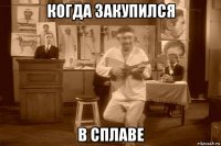когда закупился в сплаве