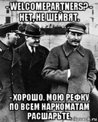- welcomepartners? - нет, не шейвят. - хорошо. мою рефку по всем наркоматам расшарьте.