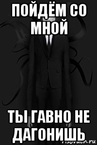 пойдём со мной ты гавно не дагонишь