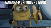 банана мой только мой! 