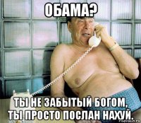 обама? ты не забытый богом, ты просто послан нахуй.