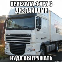 приехала фура с дизлайками куда выгружать