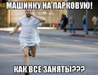 машинку на парковую! как все заняты???