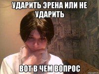 ударить эрена или не ударить вот в чем вопрос