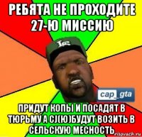 ребята не проходите 27-ю миссию придут копы и посадят в тюрьму а cj(ю)будут возить в сельскую месность
