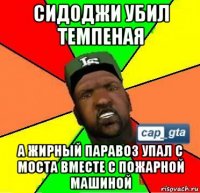 сидоджи убил темпеная а жирный паравоз упал с моста вместе с пожарной машиной