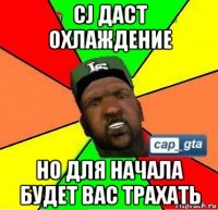 cj даст охлаждение но для начала будет вас трахать