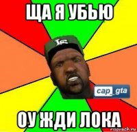 ща я убью оу жди лока