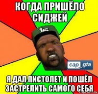 когда пришёло сиджей я дал пистолет и пошёл застрелить самого себя