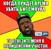 когда придёт время убить биг смоука то отвезите меня в полицейский участок