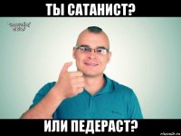 ты сатанист? или педераст?
