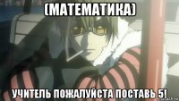 (математика) учитель пожалуйста поставь 5!