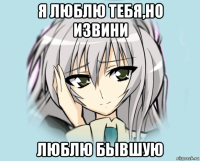я люблю тебя,но извини люблю бывшую