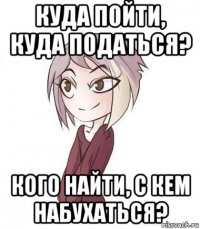 куда пойти, куда податься? кого найти, с кем набухаться?