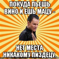 покуда пьешь вино и ешь мацу - нет места никакому пиздецу.