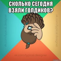 сколько сегодня взяли голдиков? 