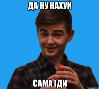 да ну нахуй сама іди