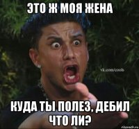 это ж моя жена куда ты полез, дебил что ли?