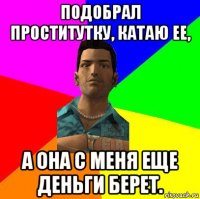 подобрал проститутку, катаю ее, а она с меня еще деньги берет.