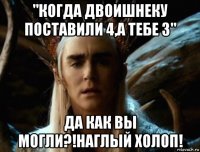 "когда двоишнеку поставили 4,а тебе 3" да как вы могли?!наглый холоп!