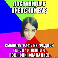 поступила в киевский вуз сменила графу вк "родной город" с нижнего поджопинска на киев
