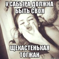у сабыра должна быть своя щекастенькая тогжан