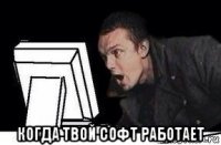  когда твой софт работает