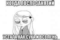 когда после занятий устала как сука и все лень