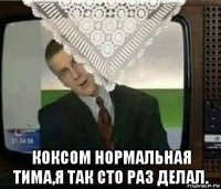  коксом нормальная тима,я так сто раз делал.