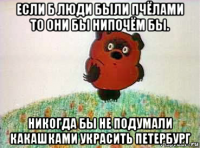 если б люди были пчёлами то они бы нипочём бы. никогда бы не подумали какашками украсить петербург