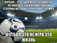 футбол – это такая игра, где никогда не знаешь с чьей ноги и с какой стороны на твою голову прилетит мяч футбол это не игра это жизнь