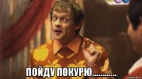  пойду покурю............