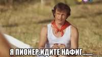  я пионер,идите нафиг.......