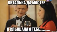 виталька,да,мастер..... я слышала о тебе.............